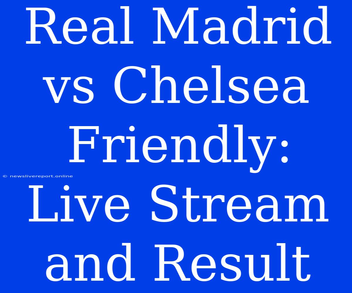 Real Madrid Vs Chelsea Friendly: Live Stream And Result