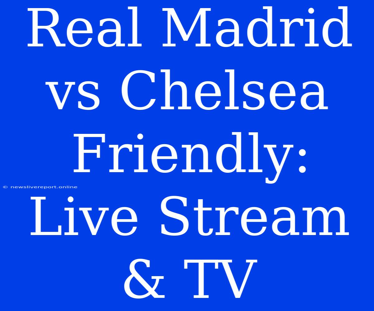 Real Madrid Vs Chelsea Friendly: Live Stream & TV