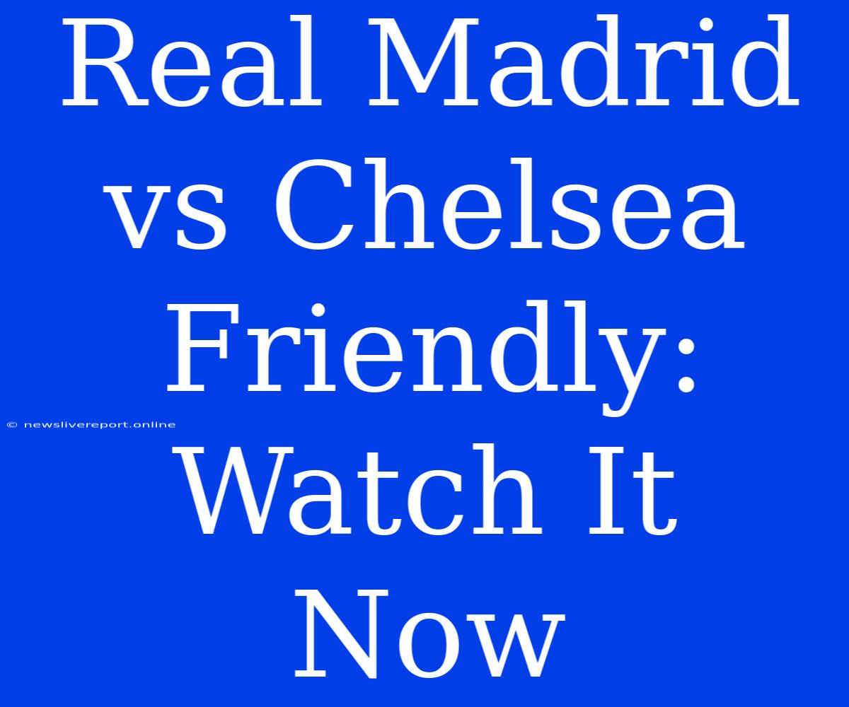 Real Madrid Vs Chelsea Friendly: Watch It Now