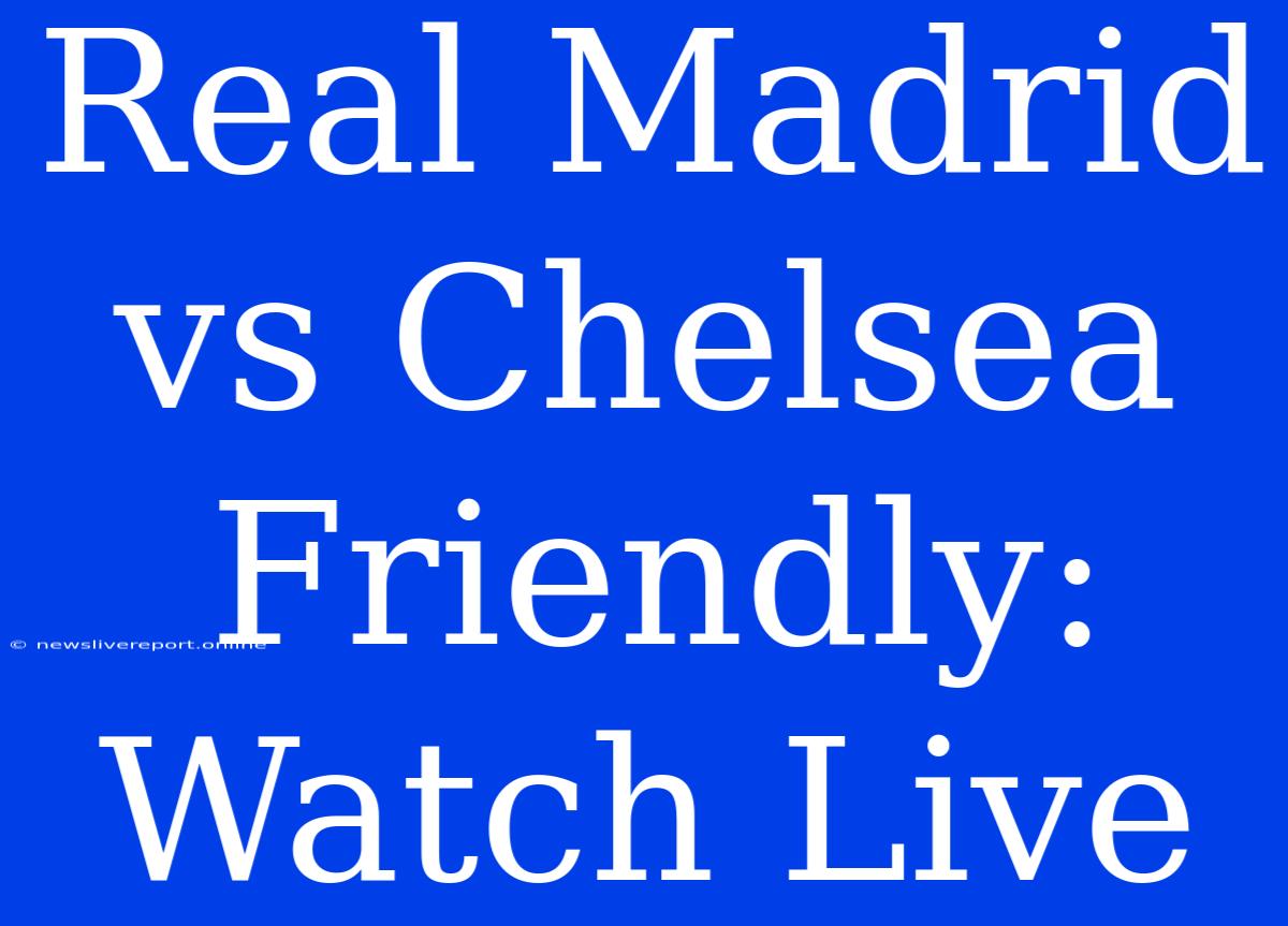 Real Madrid Vs Chelsea Friendly: Watch Live