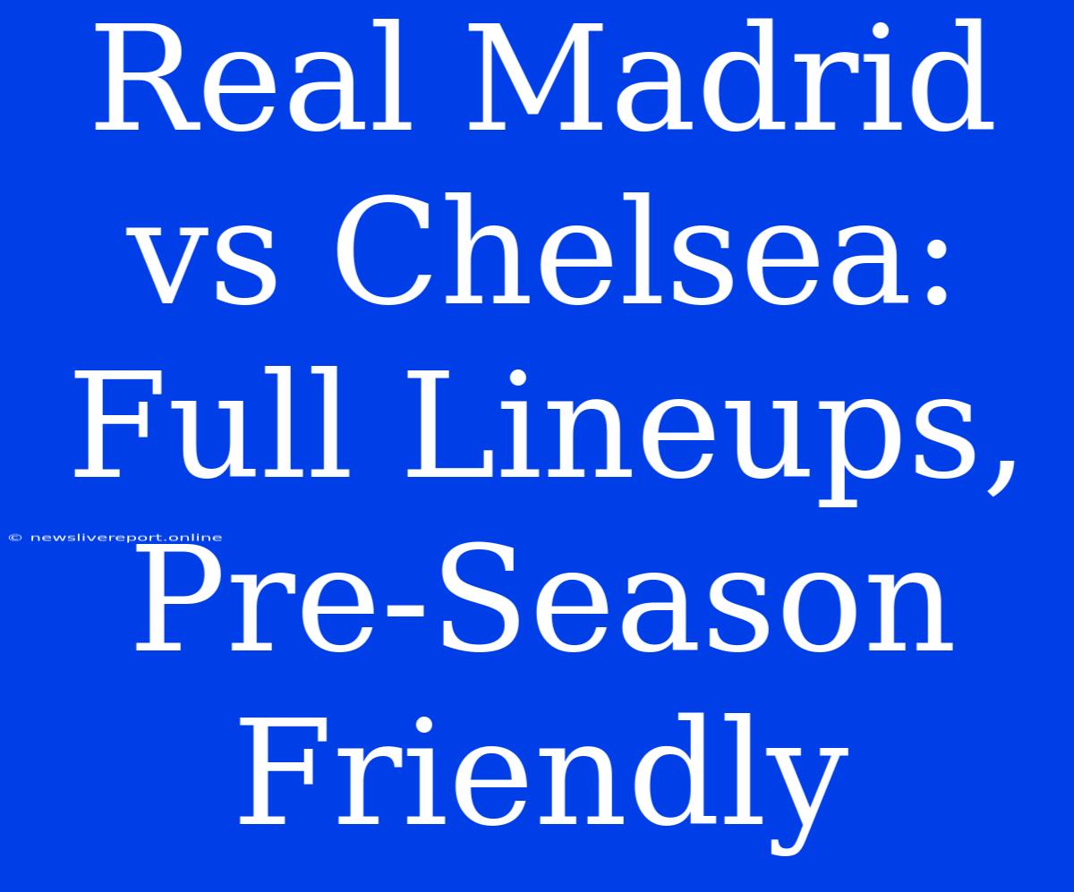 Real Madrid Vs Chelsea: Full Lineups, Pre-Season Friendly