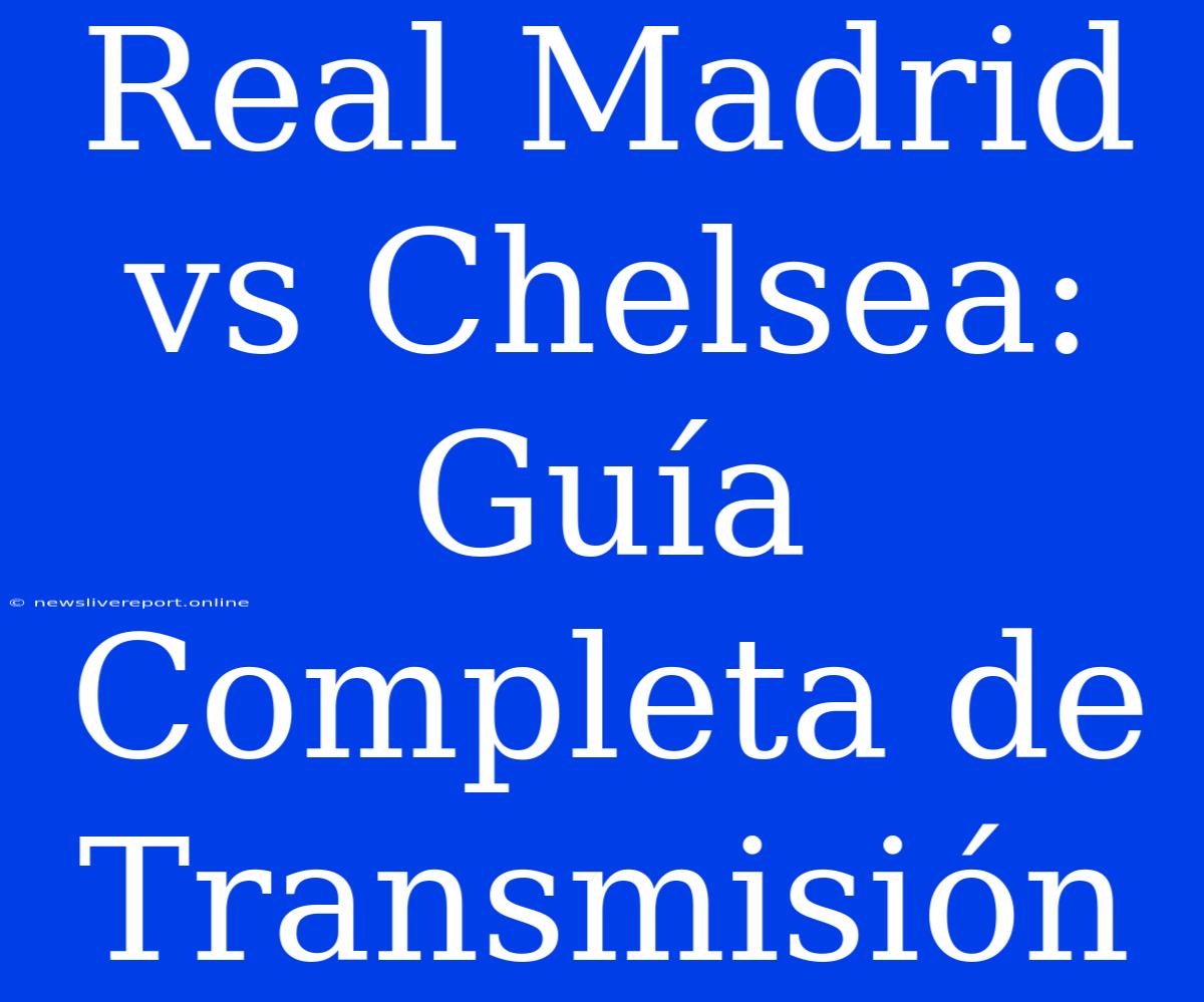 Real Madrid Vs Chelsea: Guía Completa De Transmisión