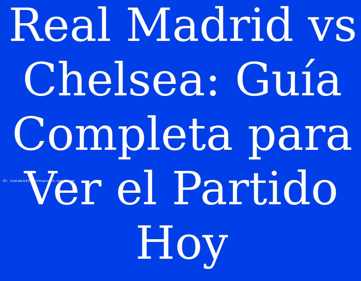 Real Madrid Vs Chelsea: Guía Completa Para Ver El Partido Hoy