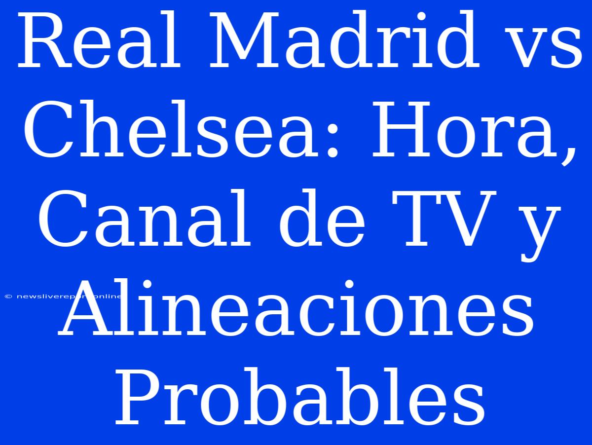 Real Madrid Vs Chelsea: Hora, Canal De TV Y Alineaciones Probables