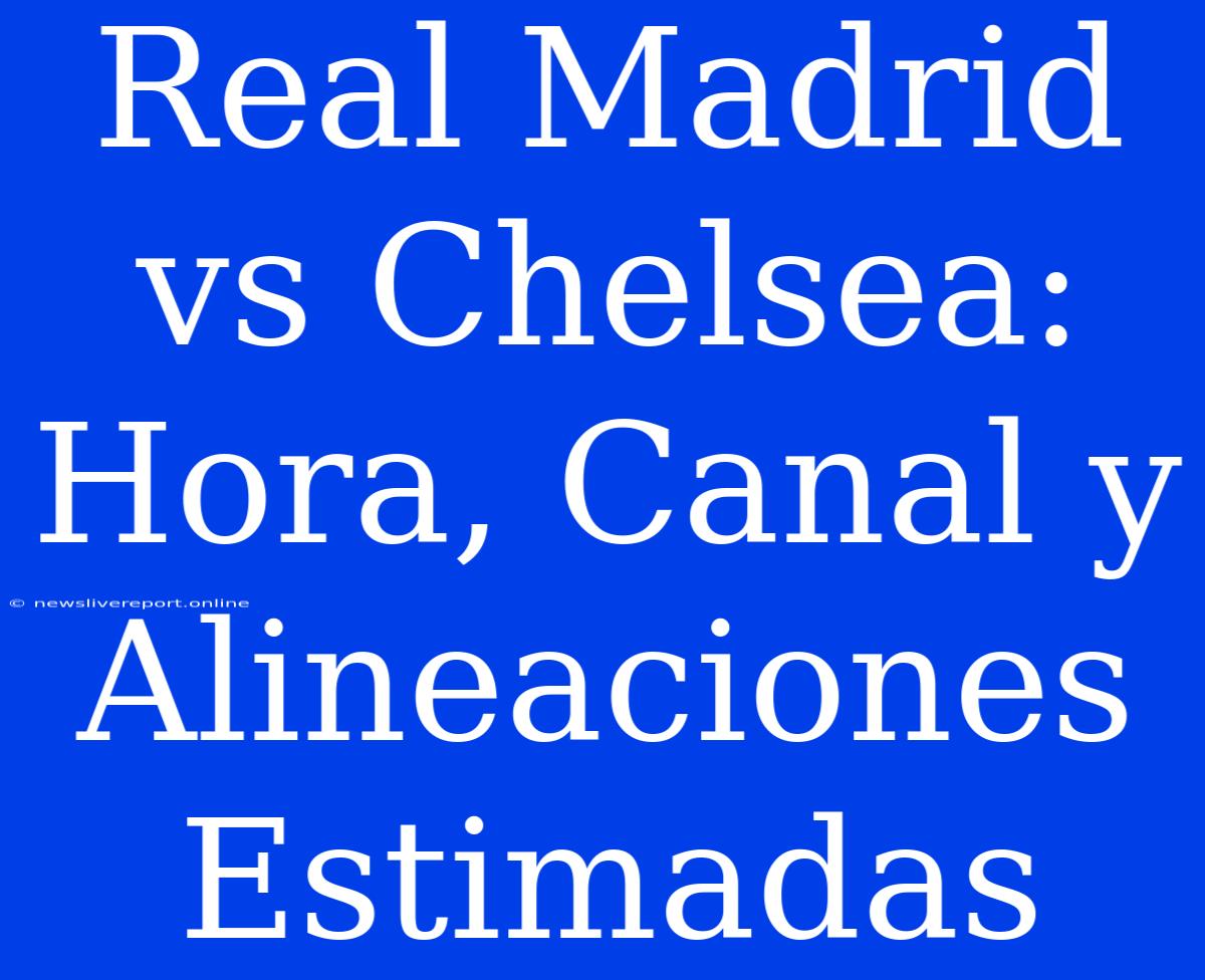 Real Madrid Vs Chelsea: Hora, Canal Y Alineaciones Estimadas