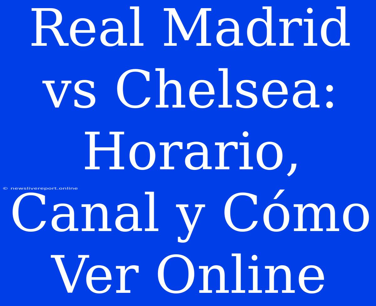 Real Madrid Vs Chelsea: Horario, Canal Y Cómo Ver Online