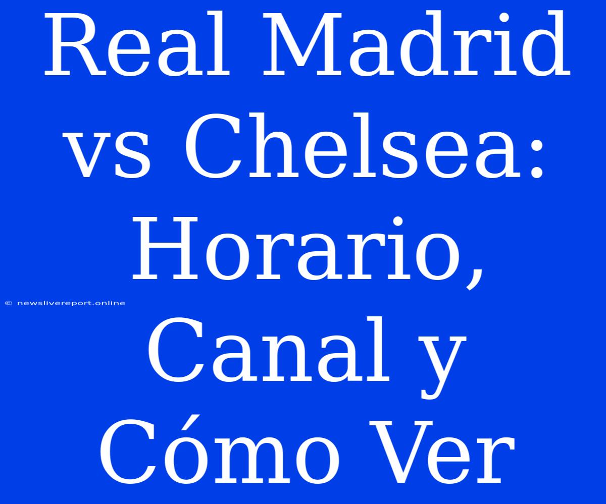 Real Madrid Vs Chelsea: Horario, Canal Y Cómo Ver