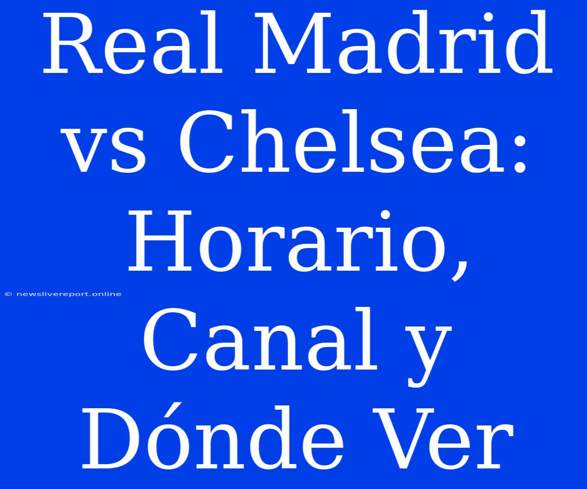 Real Madrid Vs Chelsea: Horario, Canal Y Dónde Ver