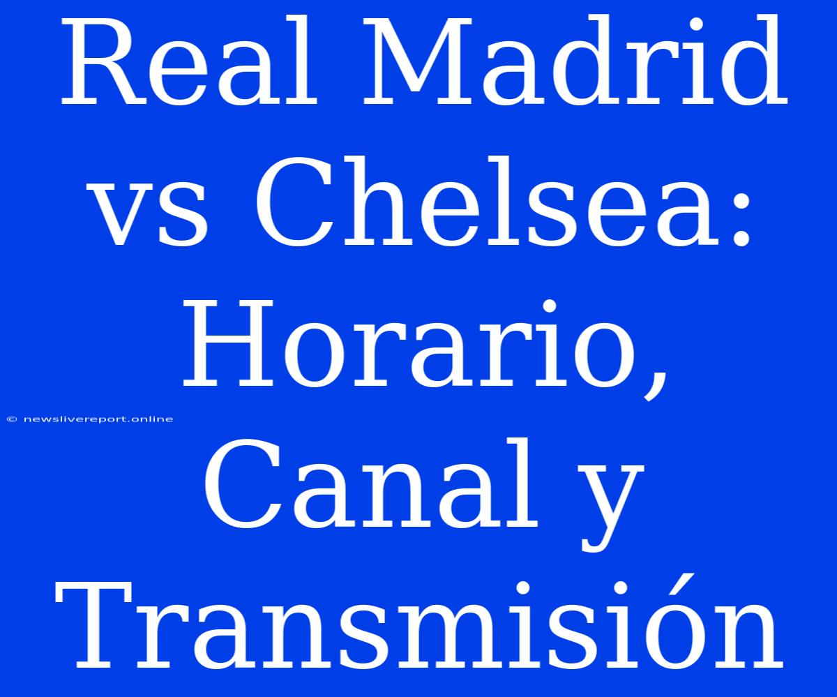 Real Madrid Vs Chelsea: Horario, Canal Y Transmisión