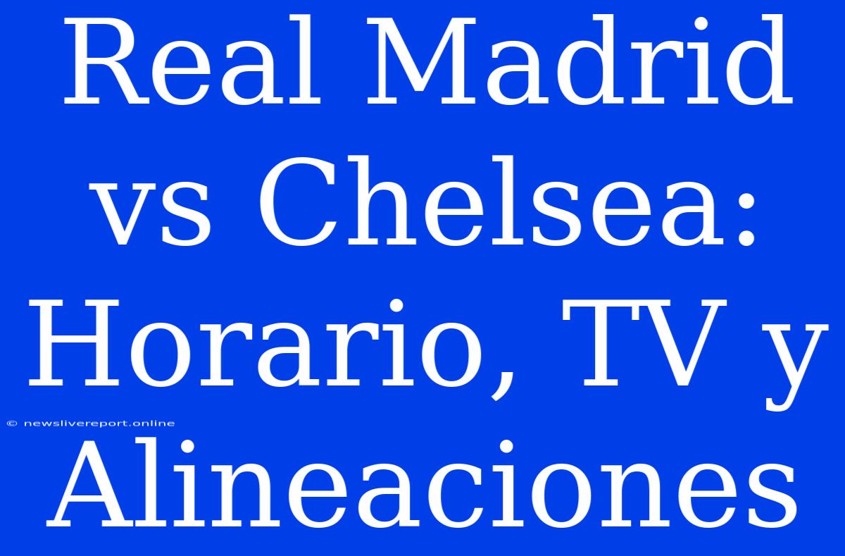 Real Madrid Vs Chelsea: Horario, TV Y Alineaciones