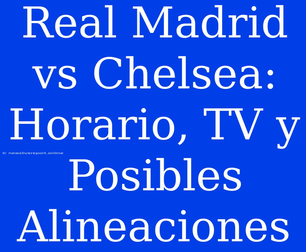 Real Madrid Vs Chelsea: Horario, TV Y Posibles Alineaciones