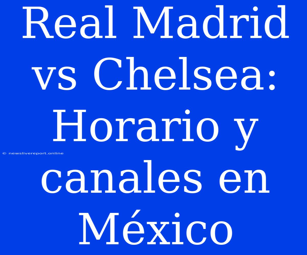 Real Madrid Vs Chelsea: Horario Y Canales En México