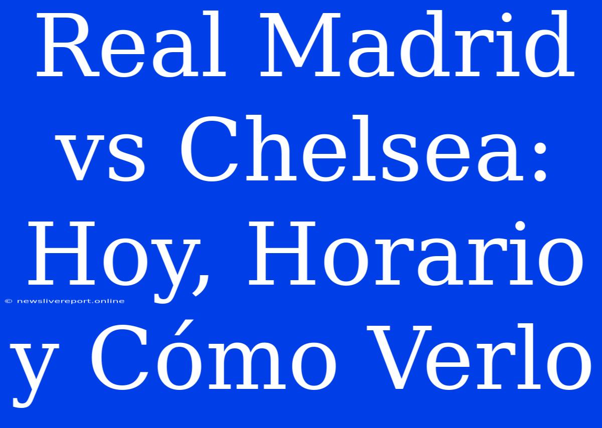 Real Madrid Vs Chelsea: Hoy, Horario Y Cómo Verlo