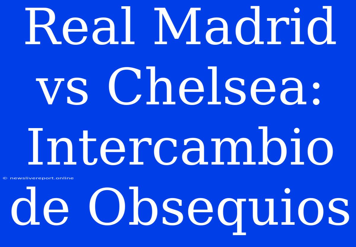 Real Madrid Vs Chelsea: Intercambio De Obsequios