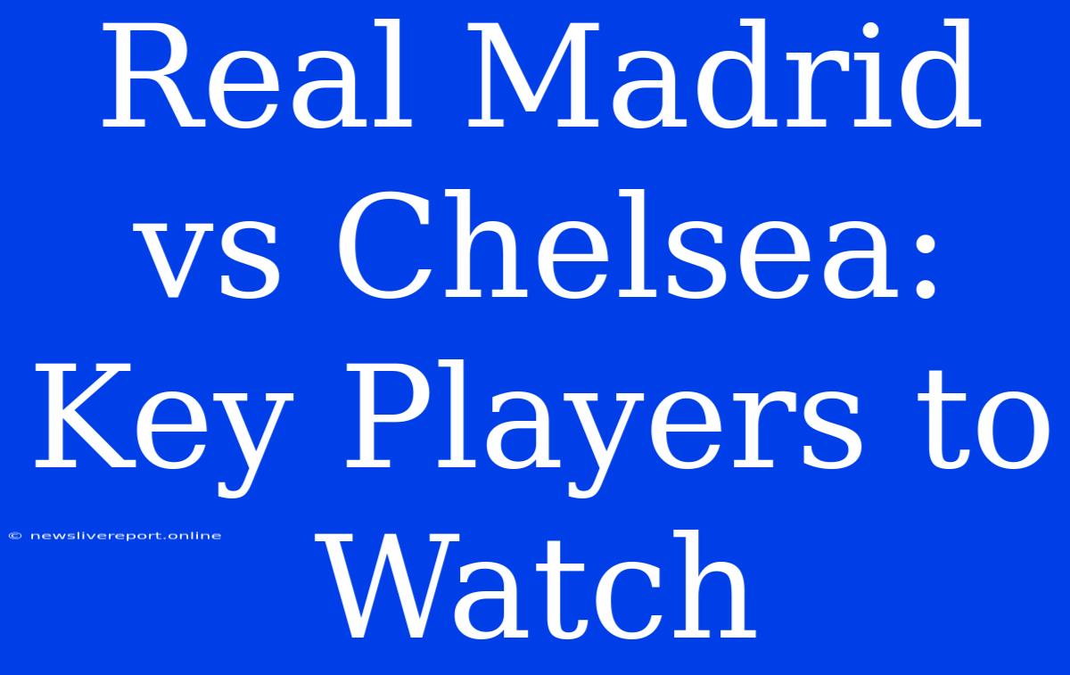 Real Madrid Vs Chelsea: Key Players To Watch