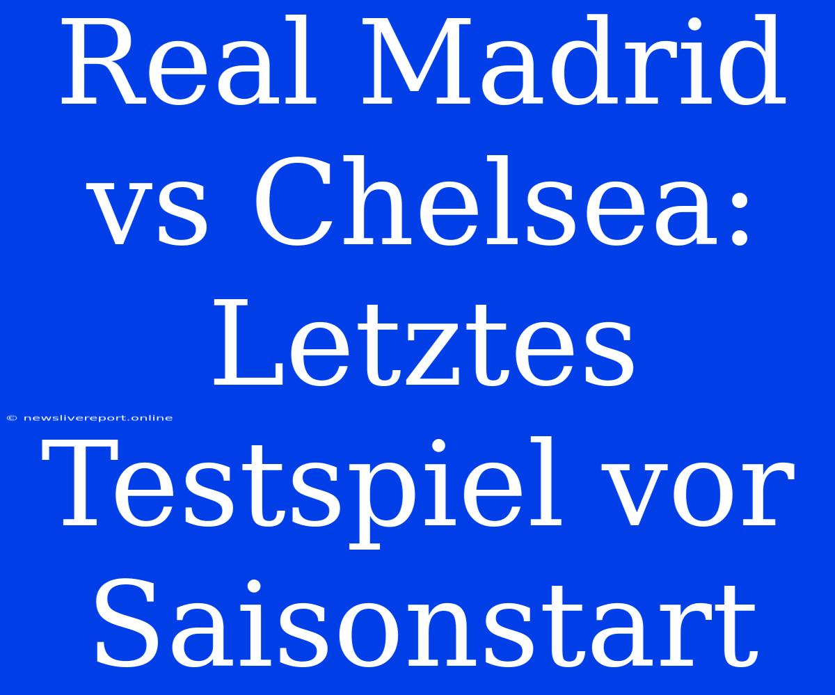 Real Madrid Vs Chelsea: Letztes Testspiel Vor Saisonstart