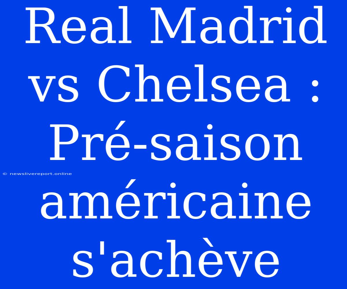 Real Madrid Vs Chelsea : Pré-saison Américaine S'achève