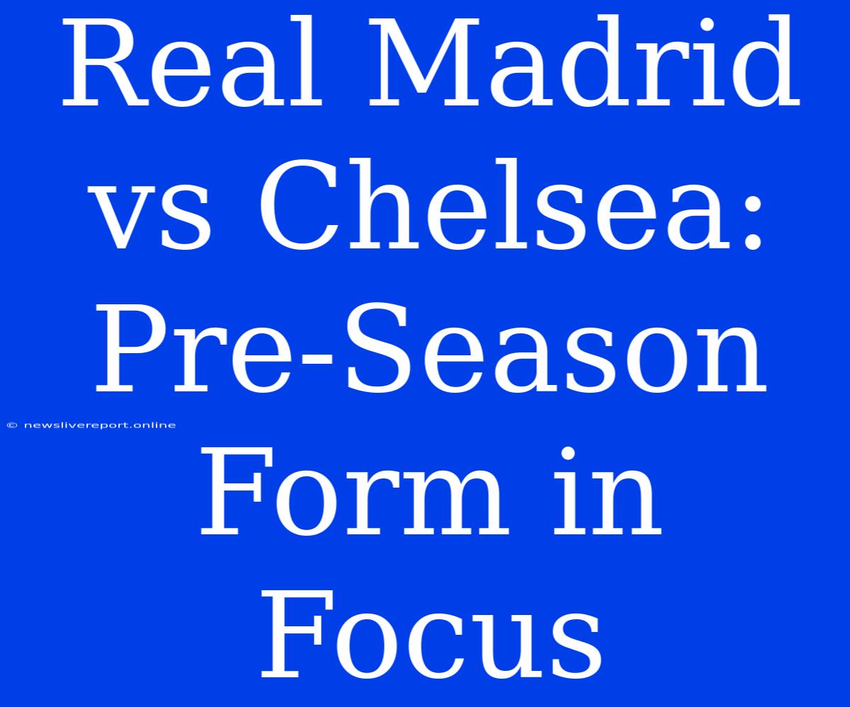 Real Madrid Vs Chelsea: Pre-Season Form In Focus