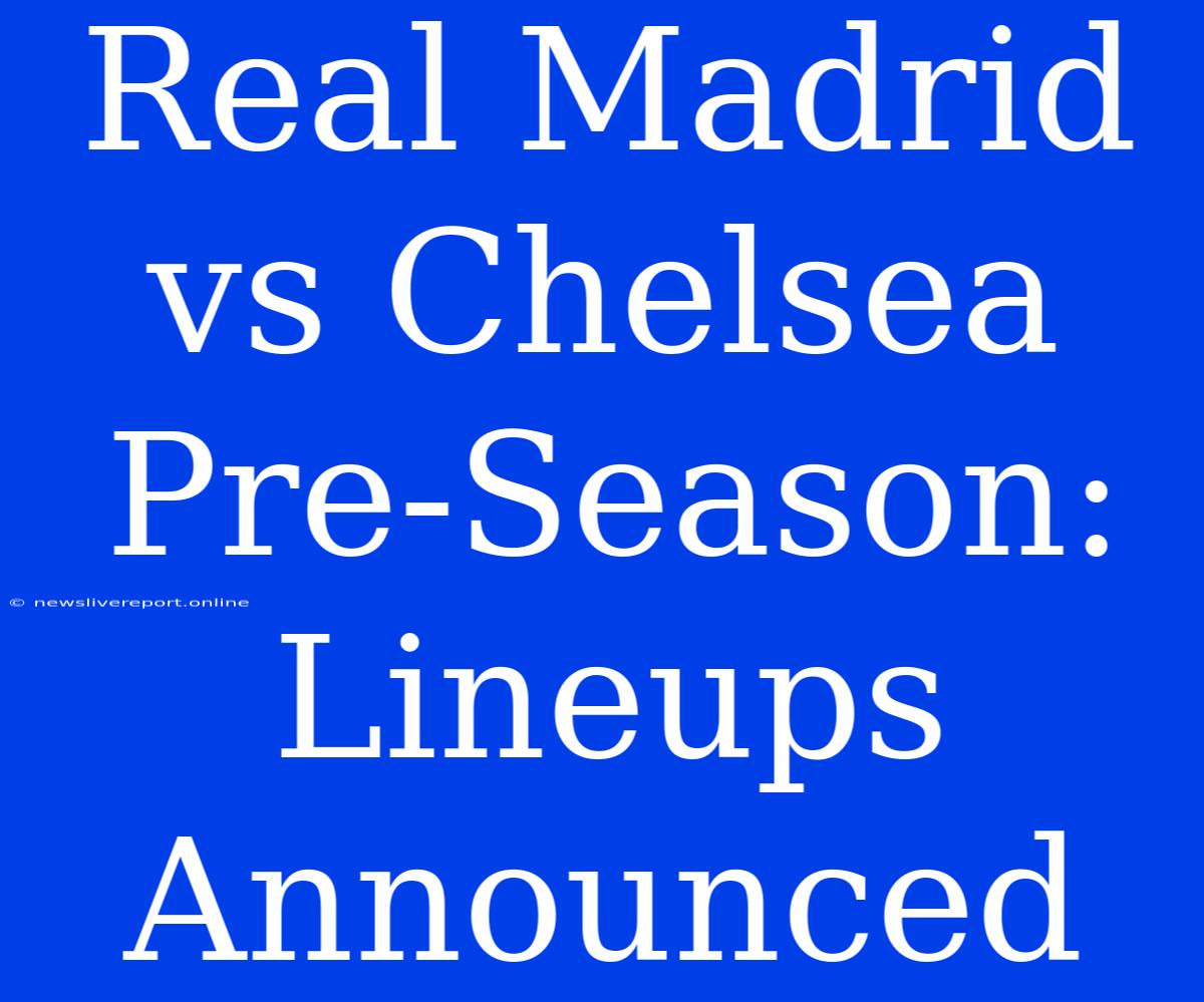 Real Madrid Vs Chelsea Pre-Season: Lineups Announced