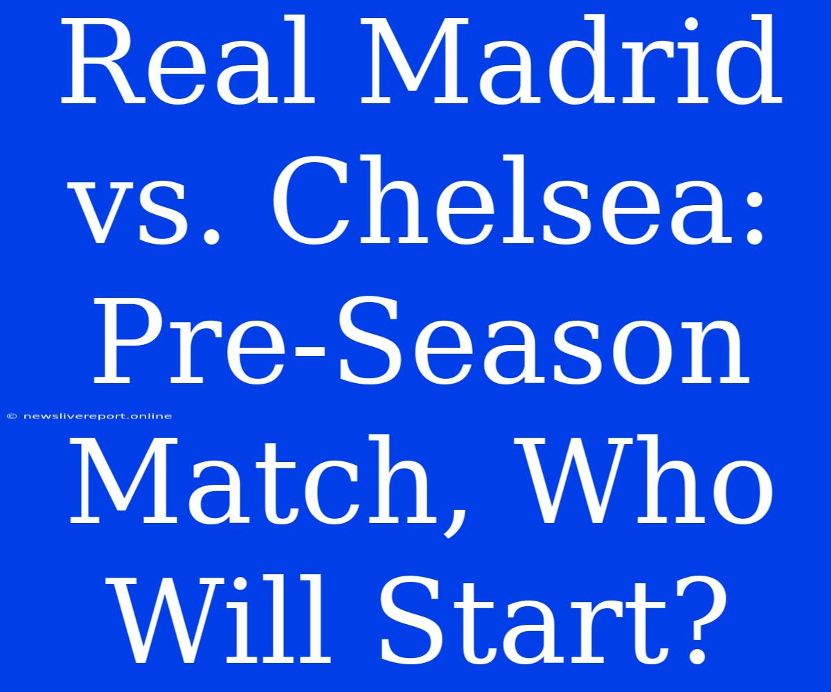 Real Madrid Vs. Chelsea: Pre-Season Match, Who Will Start?