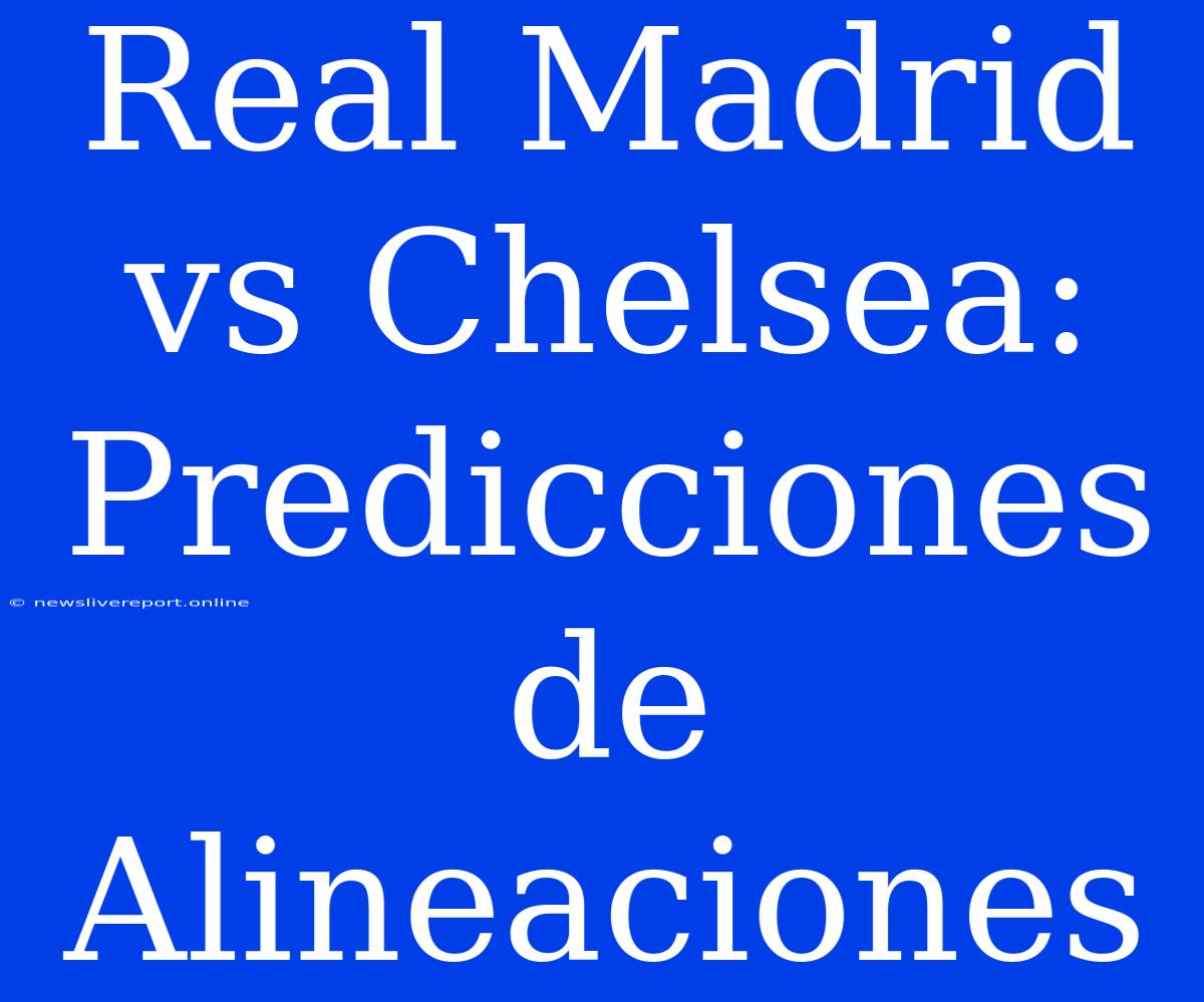 Real Madrid Vs Chelsea: Predicciones De Alineaciones