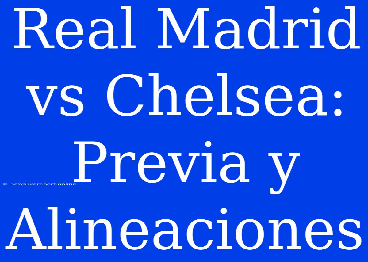 Real Madrid Vs Chelsea: Previa Y Alineaciones