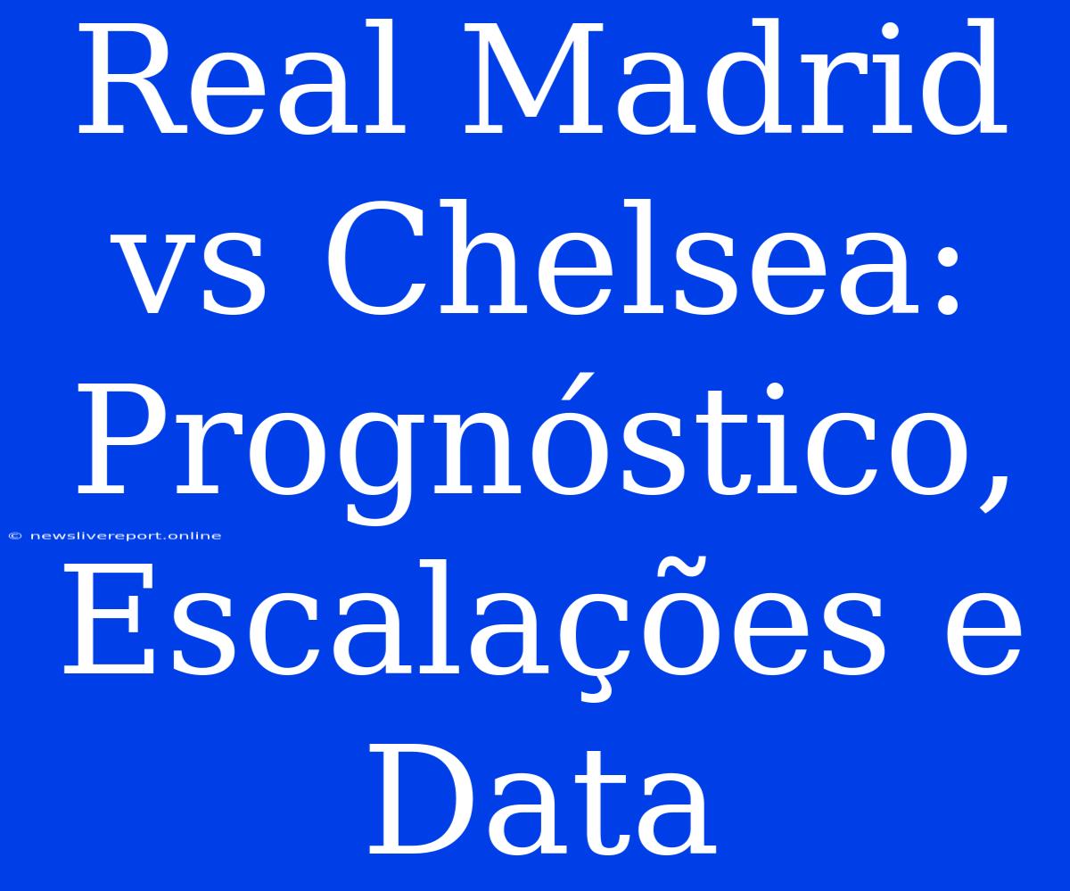 Real Madrid Vs Chelsea:  Prognóstico, Escalações E Data