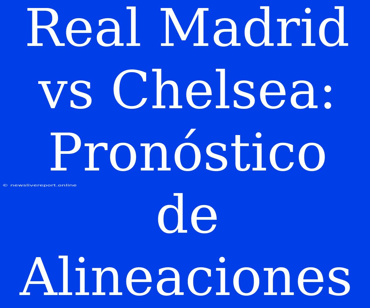 Real Madrid Vs Chelsea: Pronóstico De Alineaciones