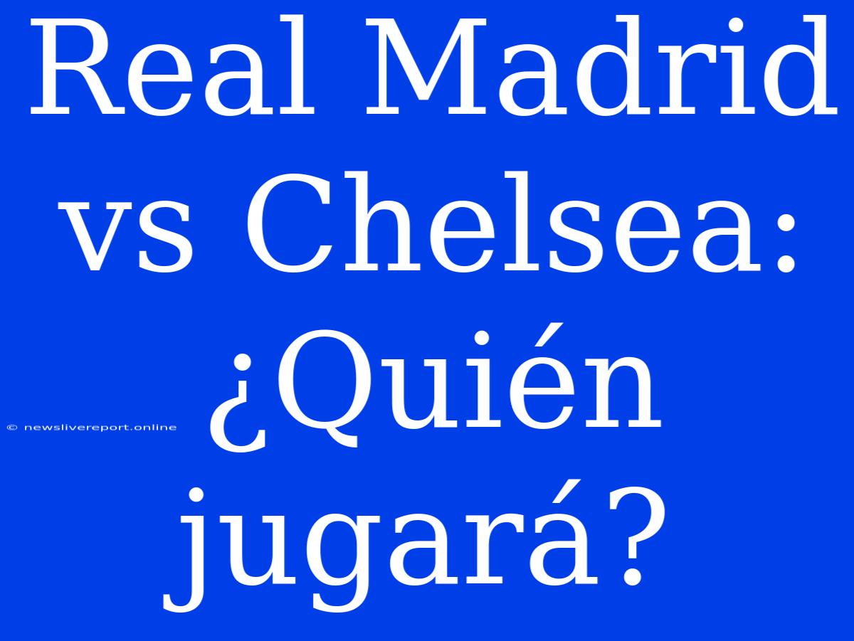 Real Madrid Vs Chelsea: ¿Quién Jugará?