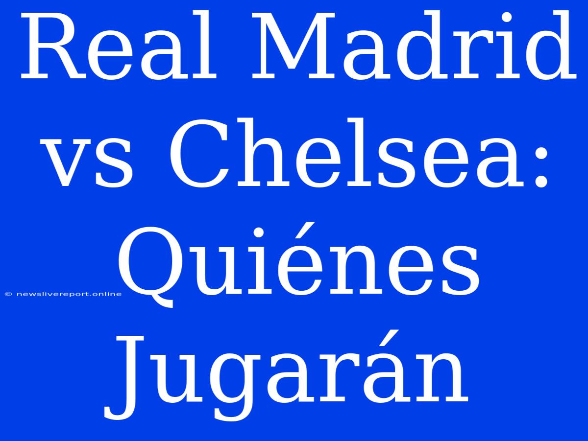 Real Madrid Vs Chelsea: Quiénes Jugarán