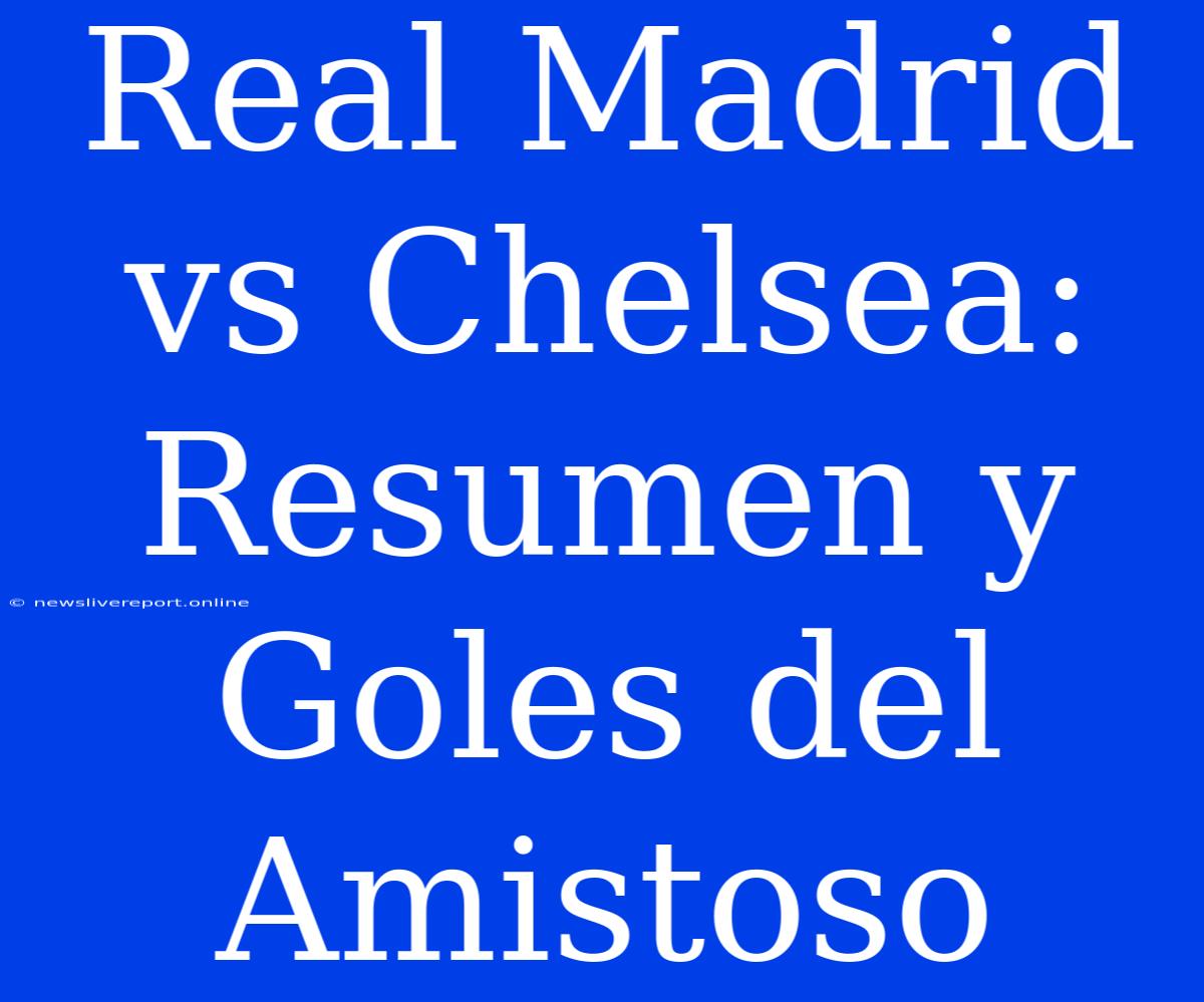 Real Madrid Vs Chelsea: Resumen Y Goles Del Amistoso