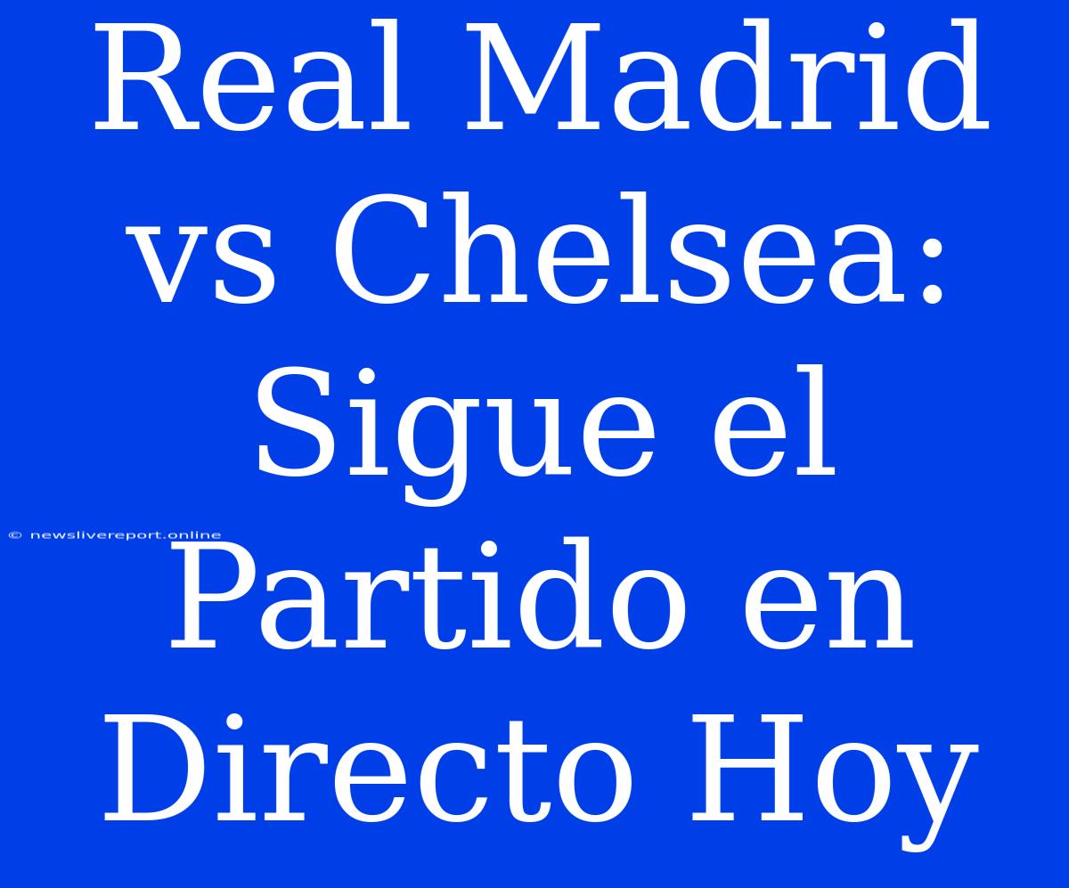 Real Madrid Vs Chelsea: Sigue El Partido En Directo Hoy