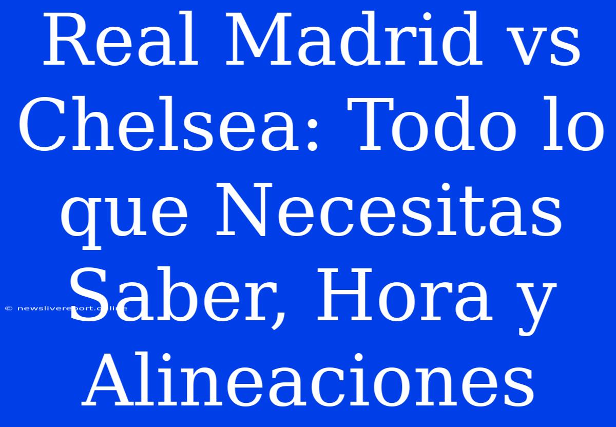 Real Madrid Vs Chelsea: Todo Lo Que Necesitas Saber, Hora Y Alineaciones