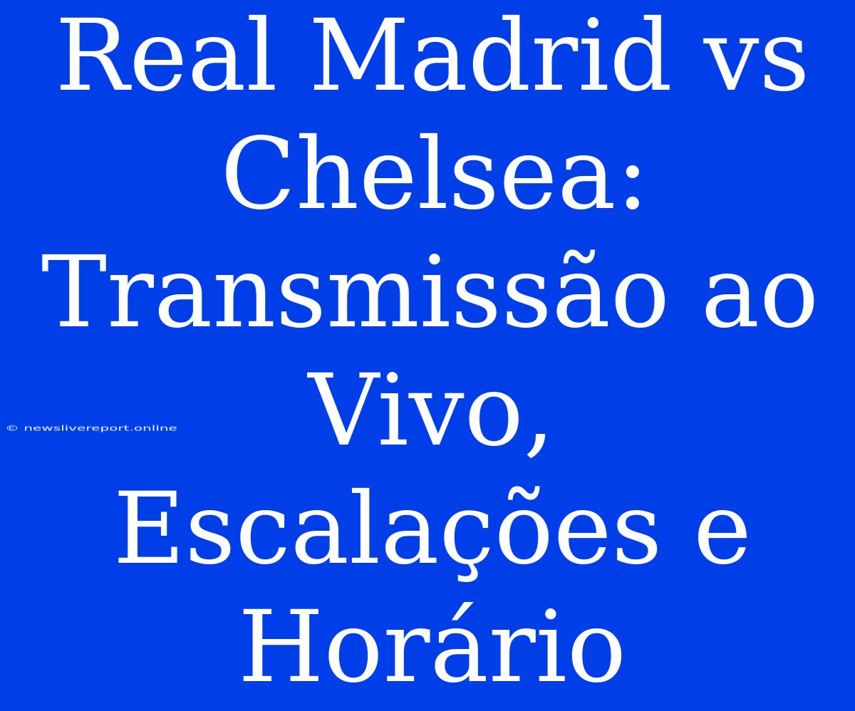 Real Madrid Vs Chelsea: Transmissão Ao Vivo, Escalações E Horário