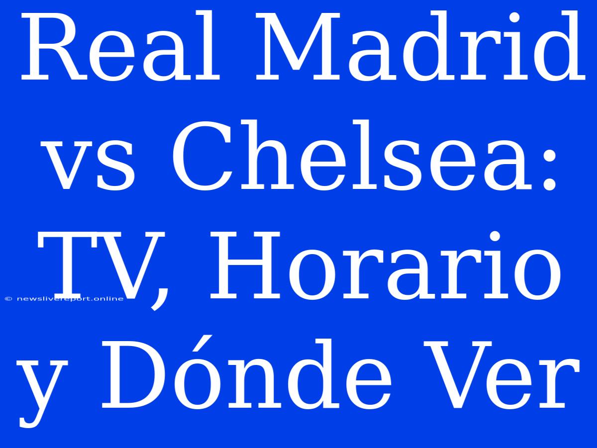 Real Madrid Vs Chelsea: TV, Horario Y Dónde Ver