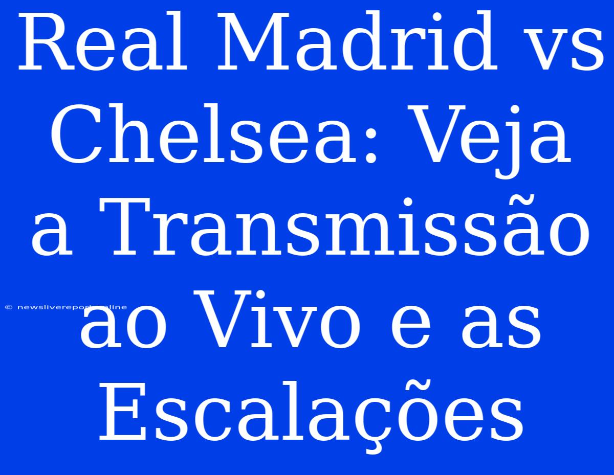 Real Madrid Vs Chelsea: Veja A Transmissão Ao Vivo E As Escalações