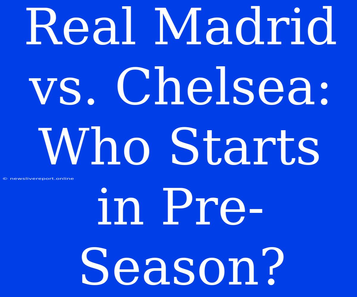 Real Madrid Vs. Chelsea: Who Starts In Pre-Season?