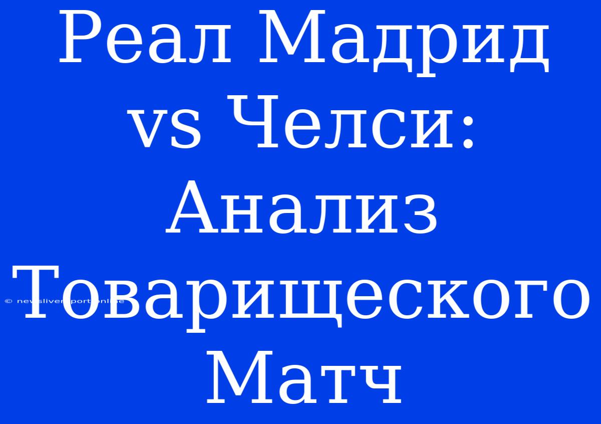 Реал Мадрид Vs Челси: Анализ Товарищеского Матч