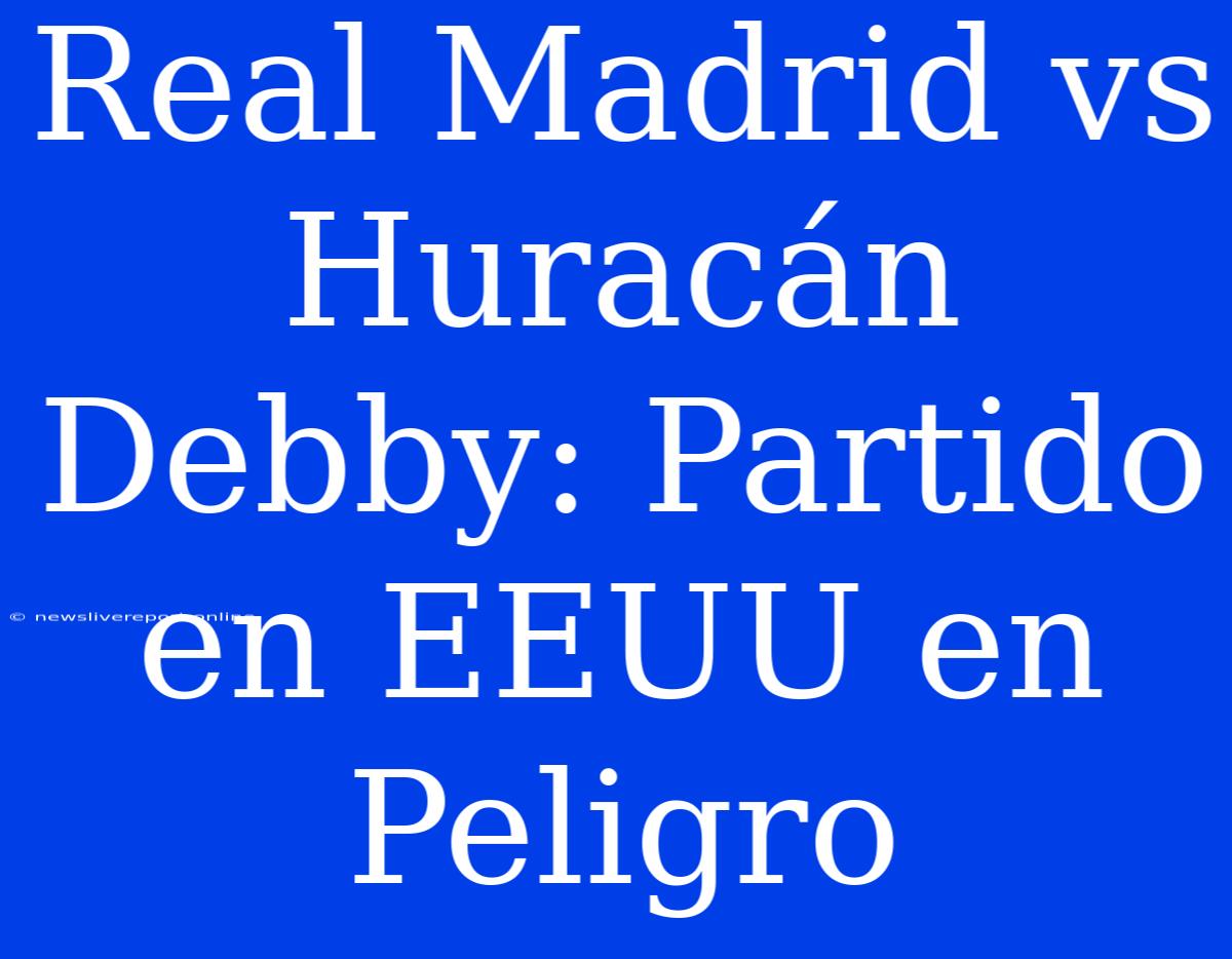 Real Madrid Vs Huracán Debby: Partido En EEUU En Peligro