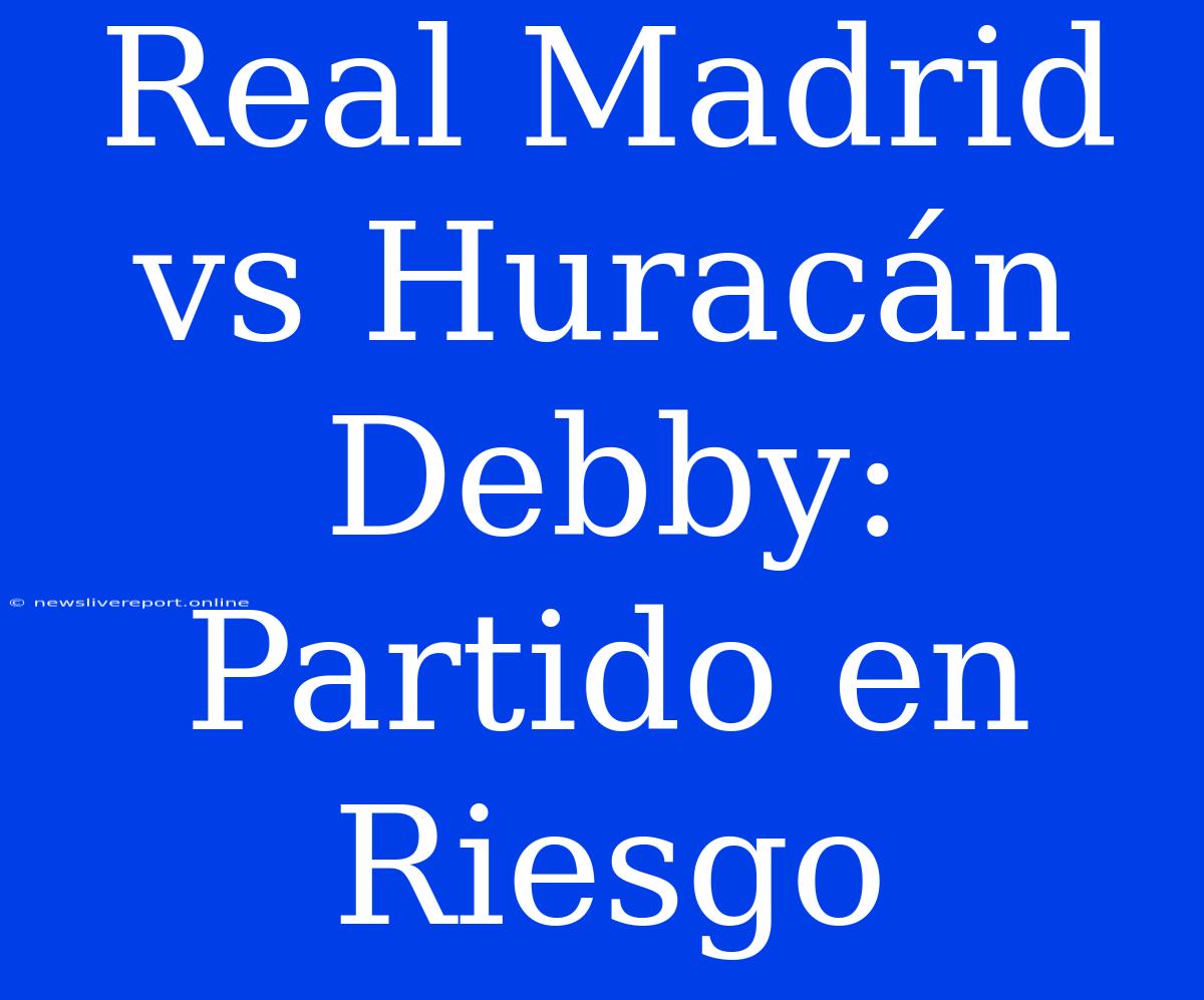 Real Madrid Vs Huracán Debby: Partido En Riesgo