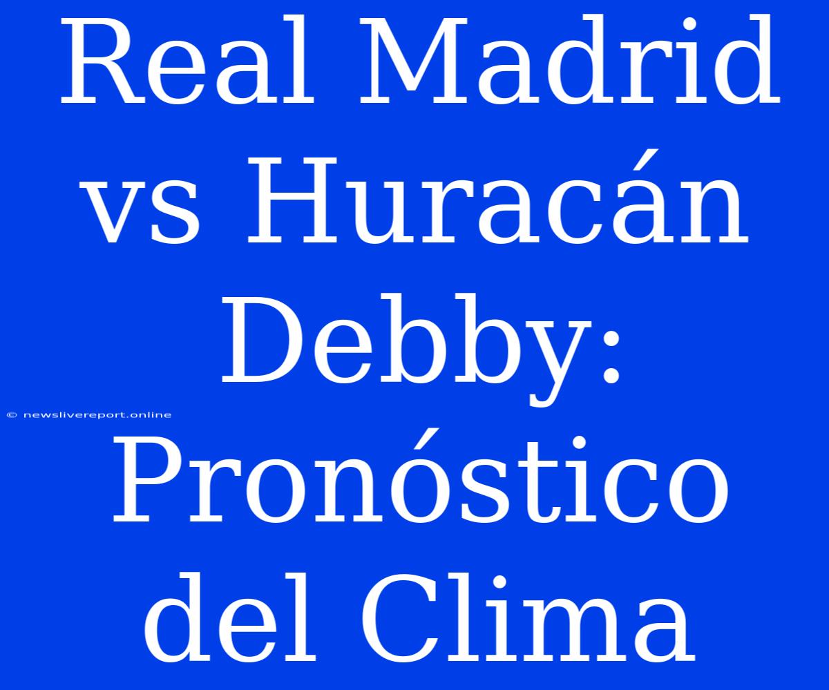 Real Madrid Vs Huracán Debby: Pronóstico Del Clima