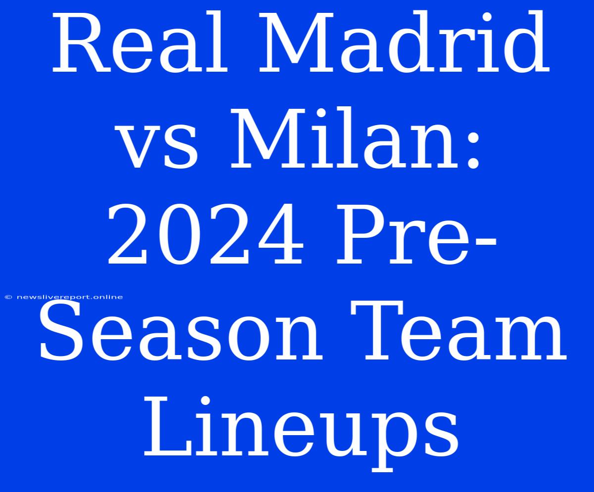 Real Madrid Vs Milan: 2024 Pre-Season Team Lineups