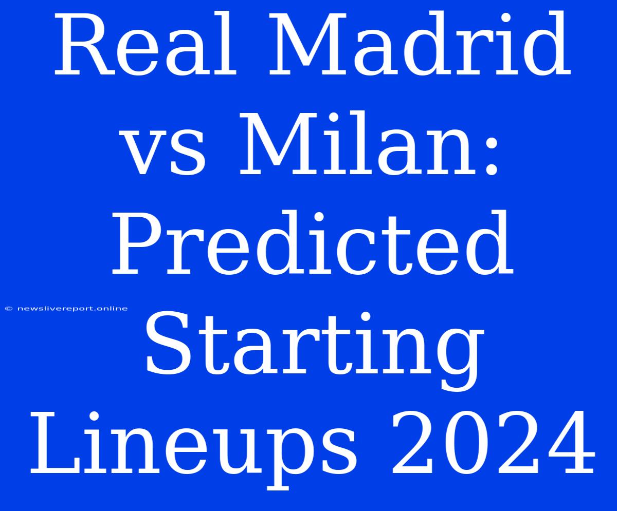 Real Madrid Vs Milan: Predicted Starting Lineups 2024