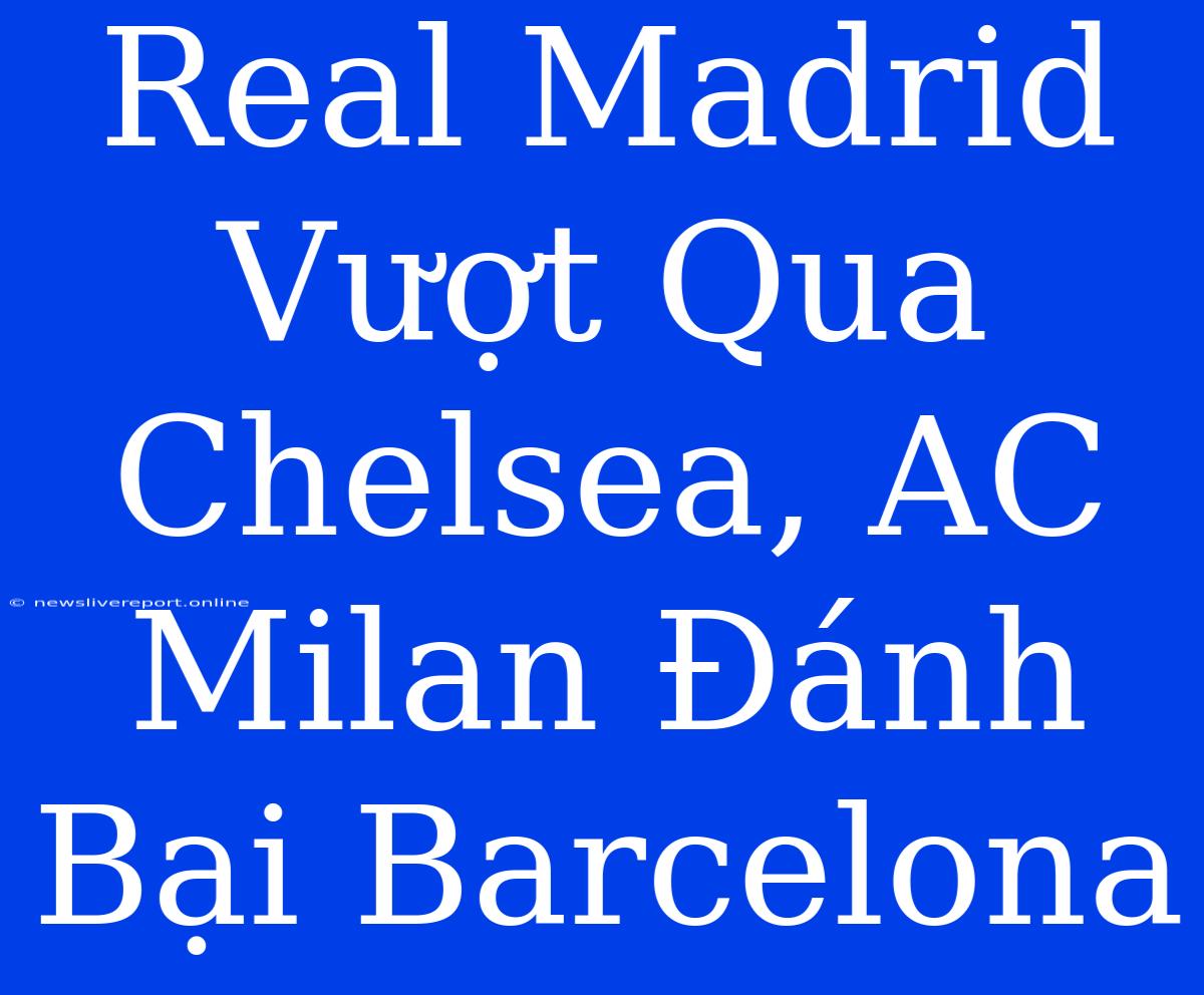 Real Madrid Vượt Qua Chelsea, AC Milan Đánh Bại Barcelona