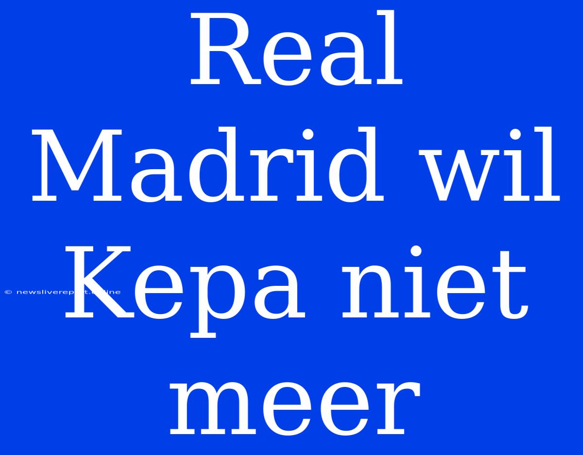 Real Madrid Wil Kepa Niet Meer