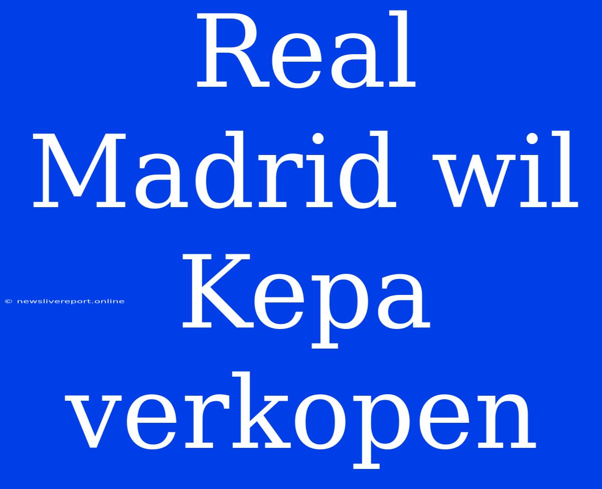 Real Madrid Wil Kepa Verkopen