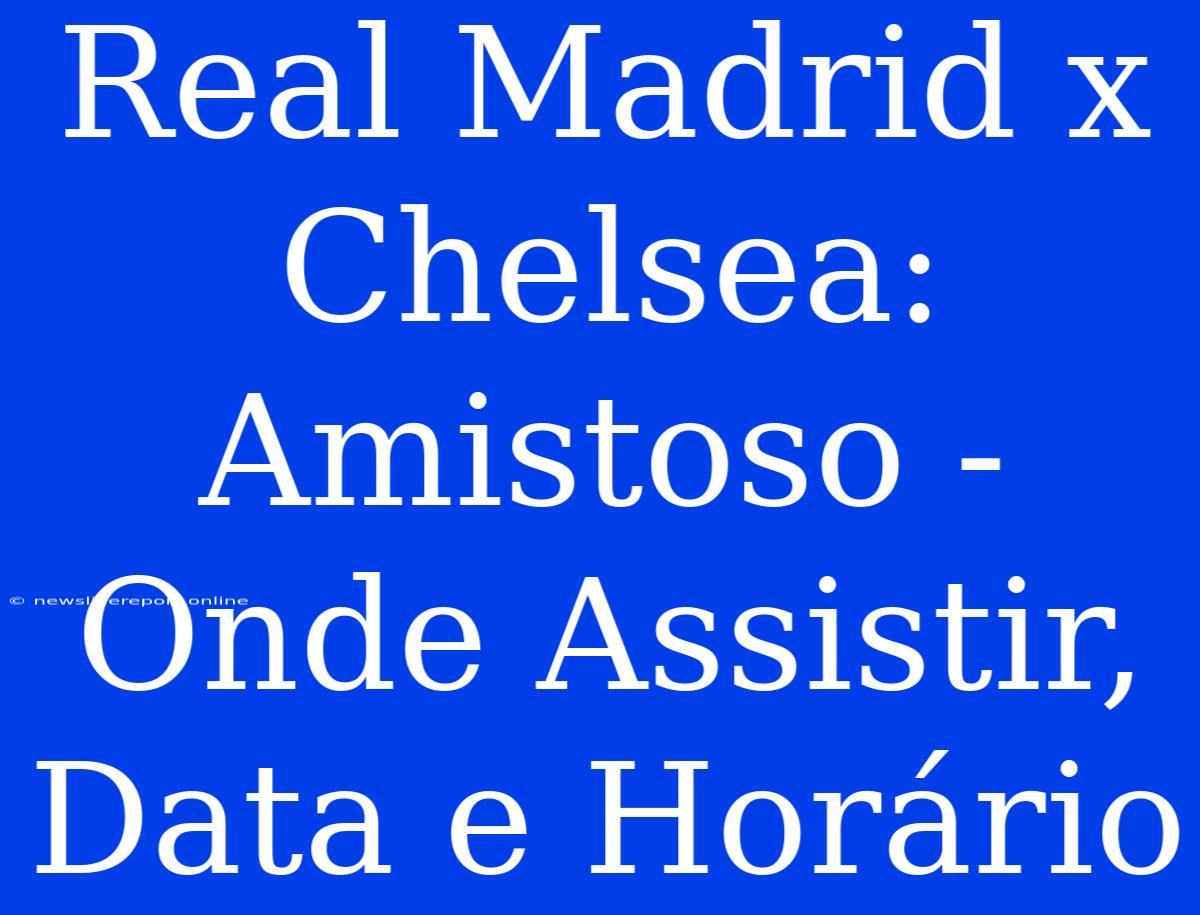 Real Madrid X Chelsea: Amistoso - Onde Assistir, Data E Horário