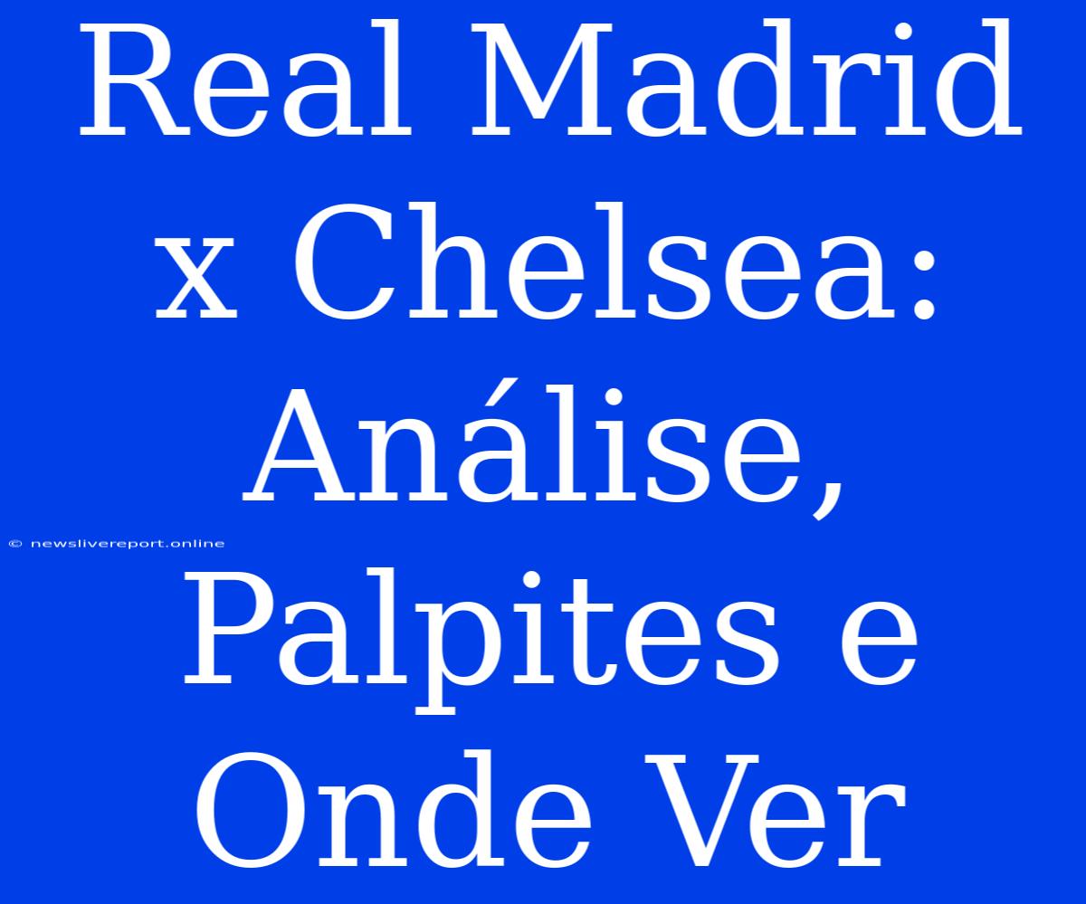 Real Madrid X Chelsea: Análise, Palpites E Onde Ver