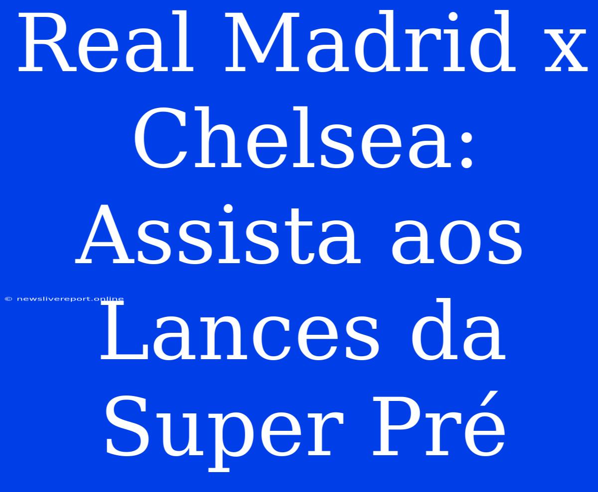 Real Madrid X Chelsea: Assista Aos Lances Da Super Pré