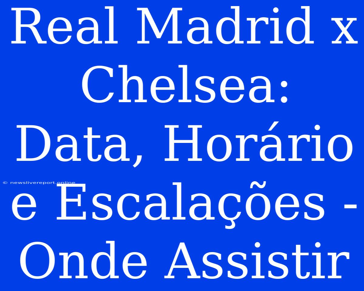 Real Madrid X Chelsea: Data, Horário E Escalações - Onde Assistir